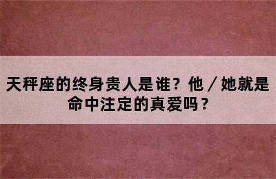 天秤座的终身贵人是谁？他／她就是命中注定的真爱吗？