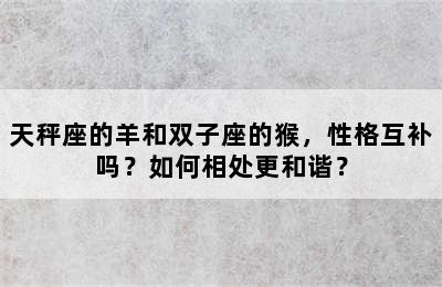 天秤座的羊和双子座的猴，性格互补吗？如何相处更和谐？