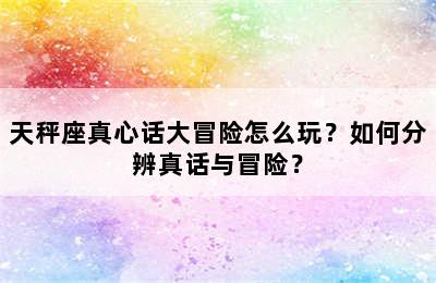 天秤座真心话大冒险怎么玩？如何分辨真话与冒险？