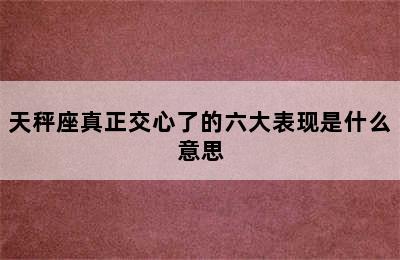 天秤座真正交心了的六大表现是什么意思