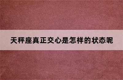 天秤座真正交心是怎样的状态呢