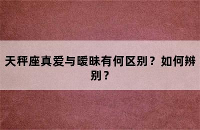 天秤座真爱与暧昧有何区别？如何辨别？