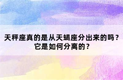 天秤座真的是从天蝎座分出来的吗？它是如何分离的？