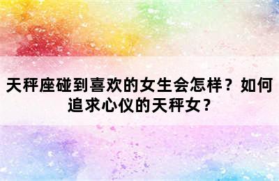 天秤座碰到喜欢的女生会怎样？如何追求心仪的天秤女？