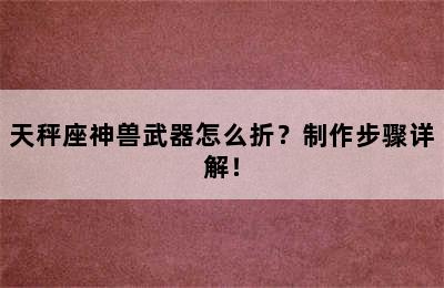 天秤座神兽武器怎么折？制作步骤详解！