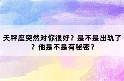 天秤座突然对你很好？是不是出轨了？他是不是有秘密？