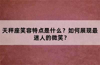 天秤座笑容特点是什么？如何展现最迷人的微笑？