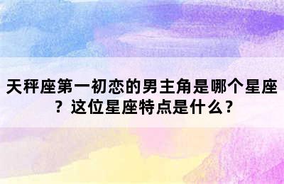 天秤座第一初恋的男主角是哪个星座？这位星座特点是什么？