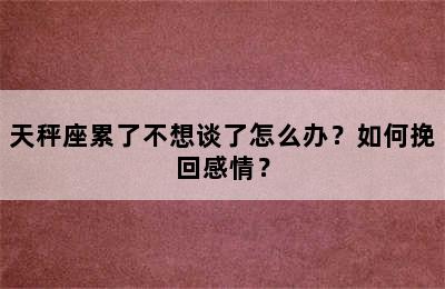 天秤座累了不想谈了怎么办？如何挽回感情？