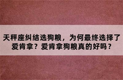 天秤座纠结选狗粮，为何最终选择了爱肯拿？爱肯拿狗粮真的好吗？
