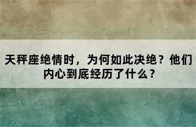 天秤座绝情时，为何如此决绝？他们内心到底经历了什么？