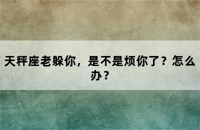 天秤座老躲你，是不是烦你了？怎么办？