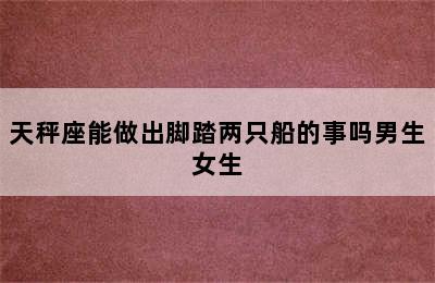 天秤座能做出脚踏两只船的事吗男生女生