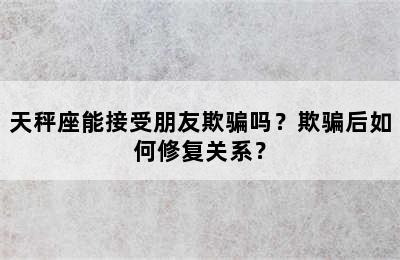 天秤座能接受朋友欺骗吗？欺骗后如何修复关系？