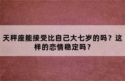 天秤座能接受比自己大七岁的吗？这样的恋情稳定吗？