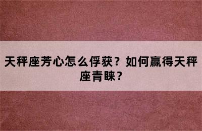 天秤座芳心怎么俘获？如何赢得天秤座青睐？