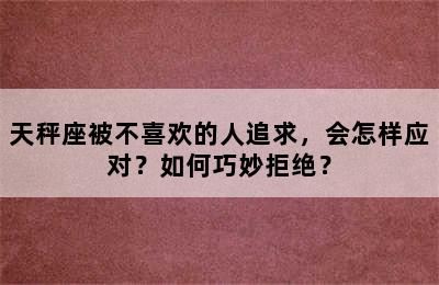 天秤座被不喜欢的人追求，会怎样应对？如何巧妙拒绝？