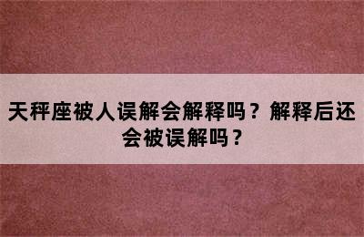 天秤座被人误解会解释吗？解释后还会被误解吗？