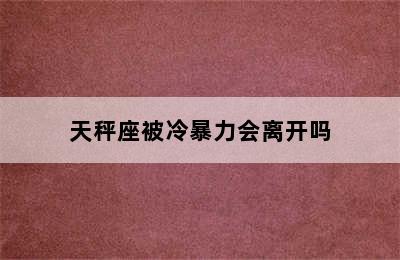 天秤座被冷暴力会离开吗