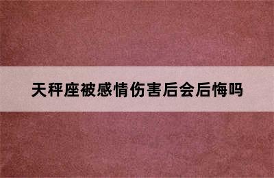 天秤座被感情伤害后会后悔吗