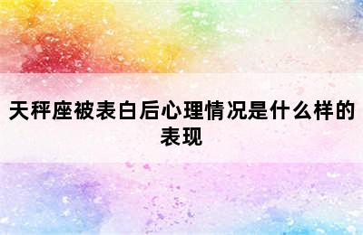 天秤座被表白后心理情况是什么样的表现