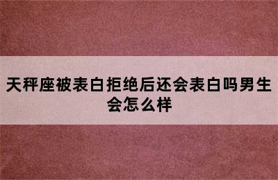 天秤座被表白拒绝后还会表白吗男生会怎么样