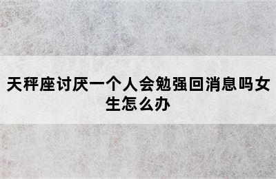 天秤座讨厌一个人会勉强回消息吗女生怎么办