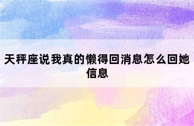 天秤座说我真的懒得回消息怎么回她信息