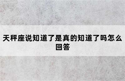 天秤座说知道了是真的知道了吗怎么回答