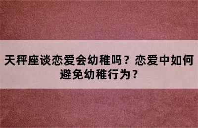 天秤座谈恋爱会幼稚吗？恋爱中如何避免幼稚行为？