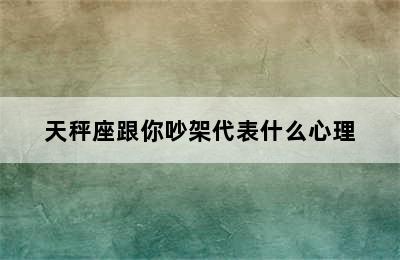 天秤座跟你吵架代表什么心理