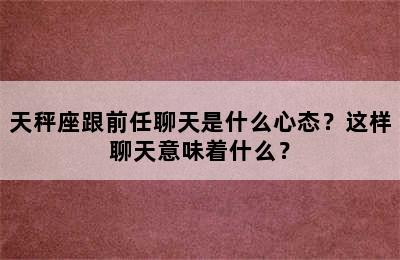 天秤座跟前任聊天是什么心态？这样聊天意味着什么？