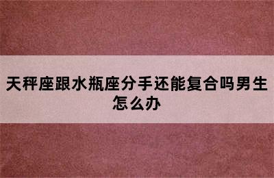 天秤座跟水瓶座分手还能复合吗男生怎么办