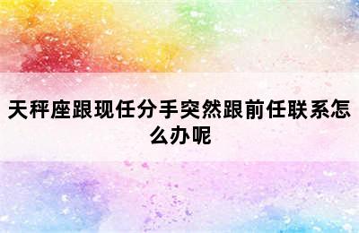 天秤座跟现任分手突然跟前任联系怎么办呢