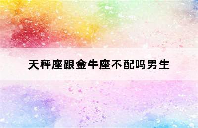 天秤座跟金牛座不配吗男生