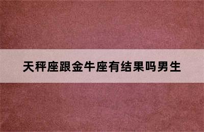 天秤座跟金牛座有结果吗男生