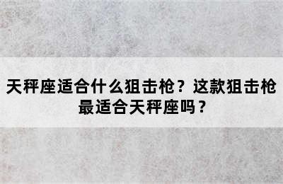 天秤座适合什么狙击枪？这款狙击枪最适合天秤座吗？
