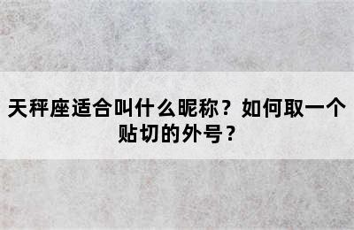 天秤座适合叫什么昵称？如何取一个贴切的外号？