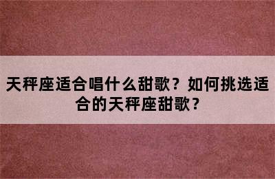 天秤座适合唱什么甜歌？如何挑选适合的天秤座甜歌？