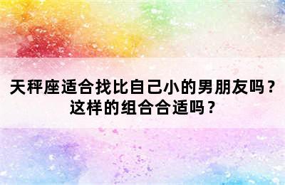 天秤座适合找比自己小的男朋友吗？这样的组合合适吗？