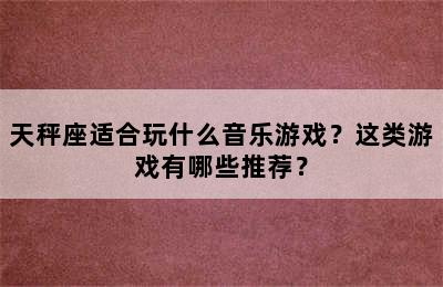 天秤座适合玩什么音乐游戏？这类游戏有哪些推荐？