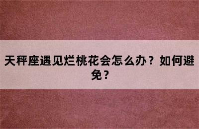天秤座遇见烂桃花会怎么办？如何避免？