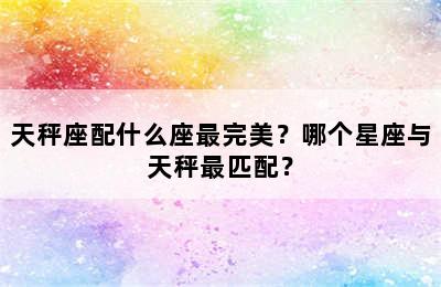 天秤座配什么座最完美？哪个星座与天秤最匹配？