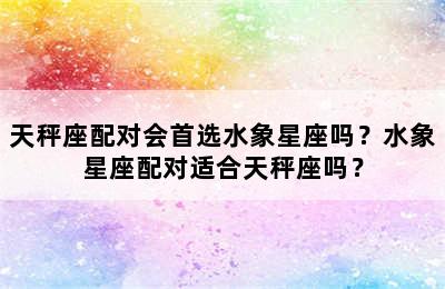 天秤座配对会首选水象星座吗？水象星座配对适合天秤座吗？