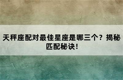天秤座配对最佳星座是哪三个？揭秘匹配秘诀！