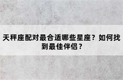 天秤座配对最合适哪些星座？如何找到最佳伴侣？