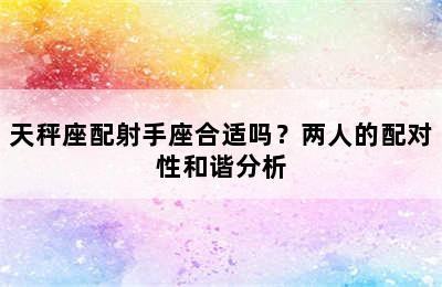 天秤座配射手座合适吗？两人的配对性和谐分析
