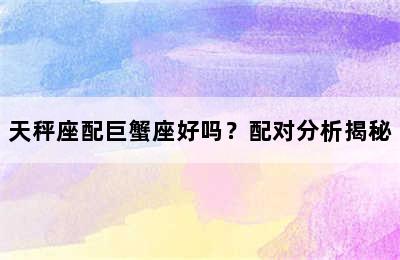 天秤座配巨蟹座好吗？配对分析揭秘