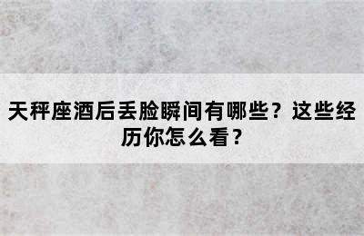 天秤座酒后丢脸瞬间有哪些？这些经历你怎么看？