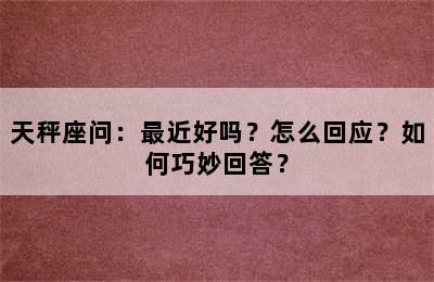 天秤座问：最近好吗？怎么回应？如何巧妙回答？